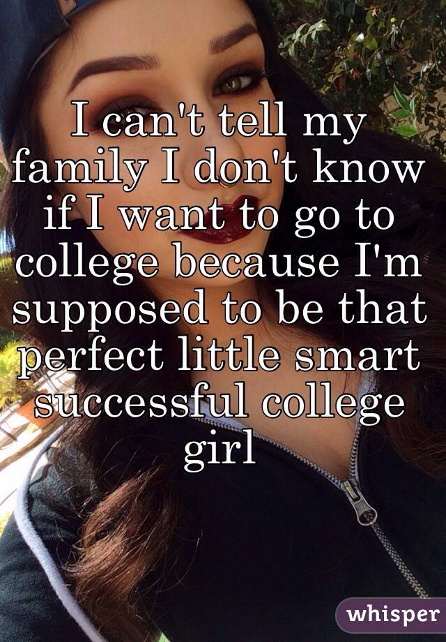 I can't tell my family I don't know if I want to go to college because I'm supposed to be that perfect little smart successful college girl