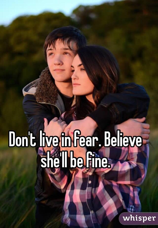 Don't live in fear. Believe she'll be fine. 