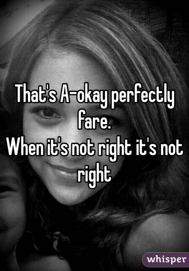 That's A-okay perfectly fare.
When it's not right it's not right 