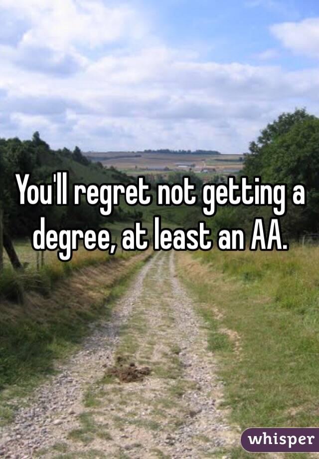 You'll regret not getting a degree, at least an AA.