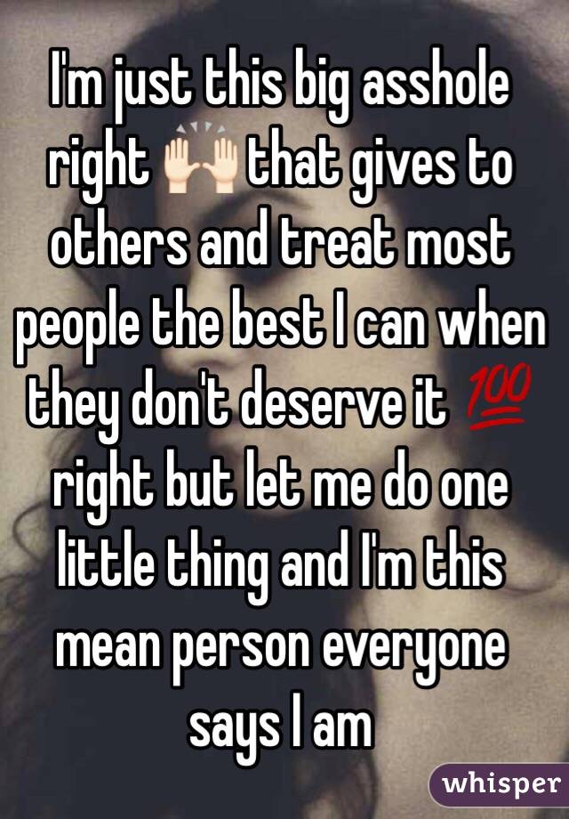 I'm just this big asshole right 🙌🏻 that gives to others and treat most people the best I can when they don't deserve it 💯 right but let me do one little thing and I'm this mean person everyone says I am 