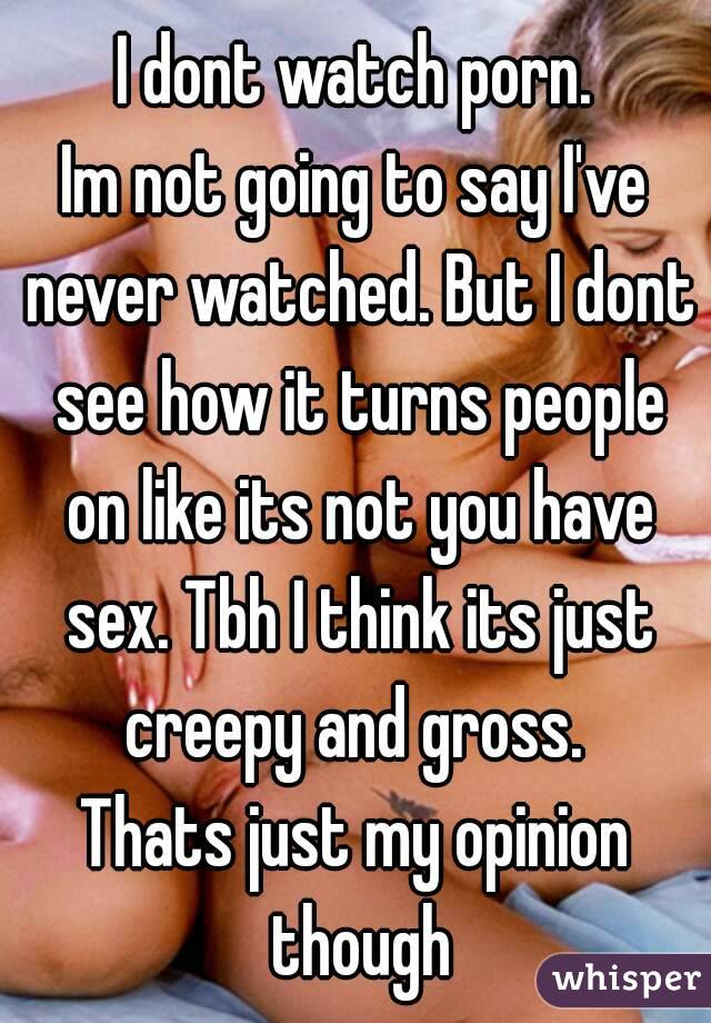 I dont watch porn.
Im not going to say I've never watched. But I dont see how it turns people on like its not you have sex. Tbh I think its just creepy and gross. 
Thats just my opinion though