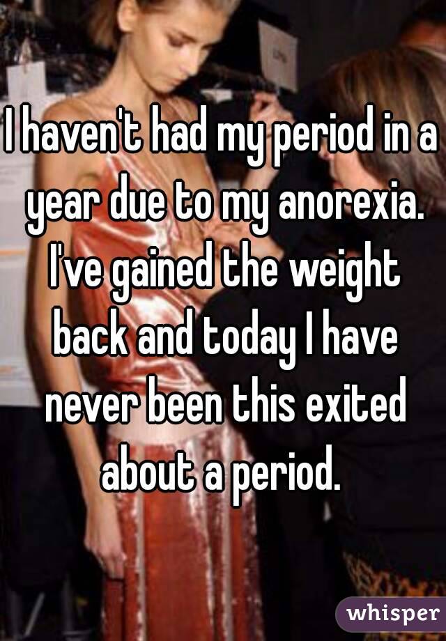I haven't had my period in a year due to my anorexia. I've gained the weight back and today I have never been this exited about a period. 