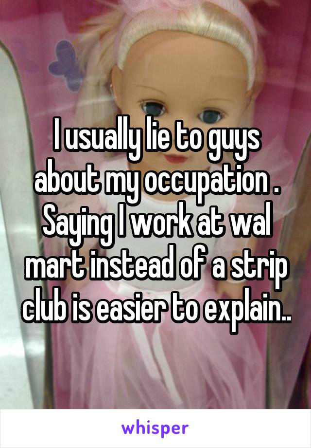 I usually lie to guys about my occupation . Saying I work at wal mart instead of a strip club is easier to explain..