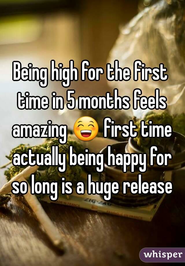 Being high for the first time in 5 months feels amazing 😁 first time actually being happy for so long is a huge release