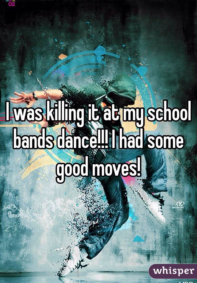 I was killing it at my school bands dance!!! I had some good moves!