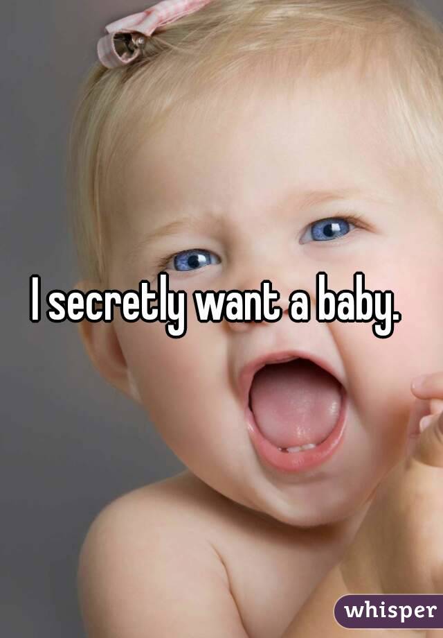 I secretly want a baby. 