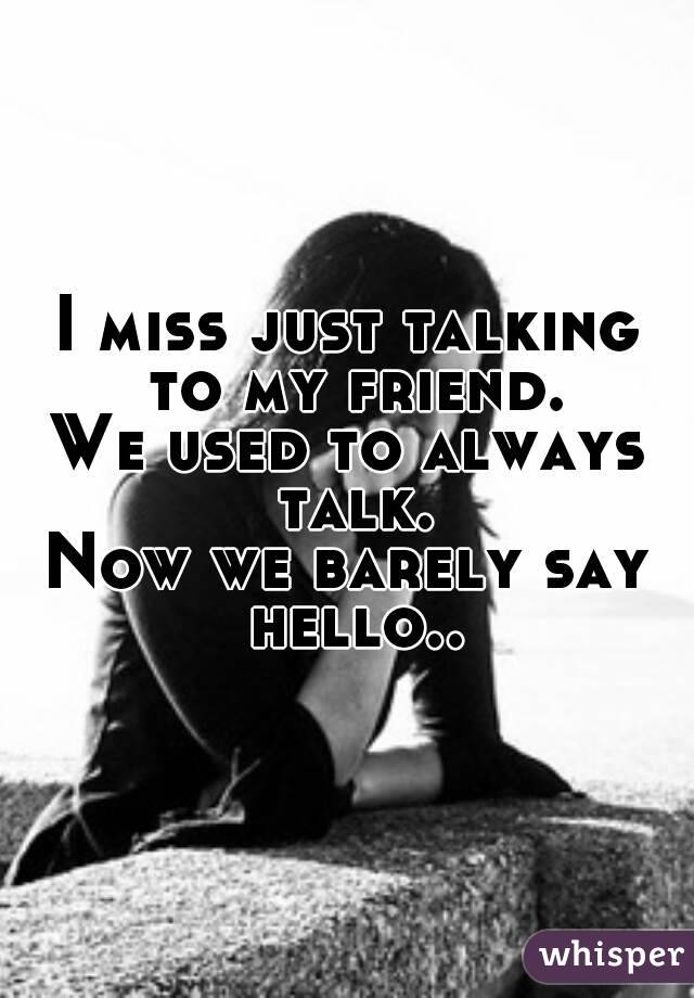 i-miss-just-talking-to-my-friend-we-used-to-always-talk-now-we-barely