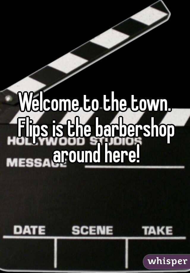 Welcome to the town. Flips is the barbershop around here!