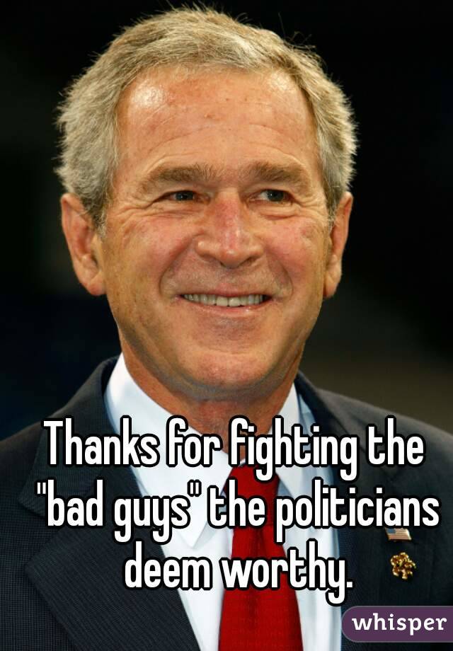 Thanks for fighting the "bad guys" the politicians deem worthy.