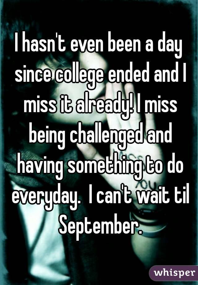I hasn't even been a day since college ended and I miss it already! I miss being challenged and having something to do everyday.  I can't wait til September.