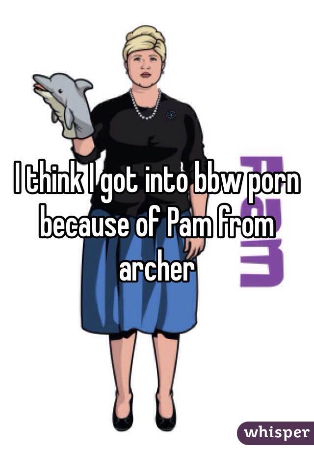 I think I got into bbw porn because of Pam from archer 