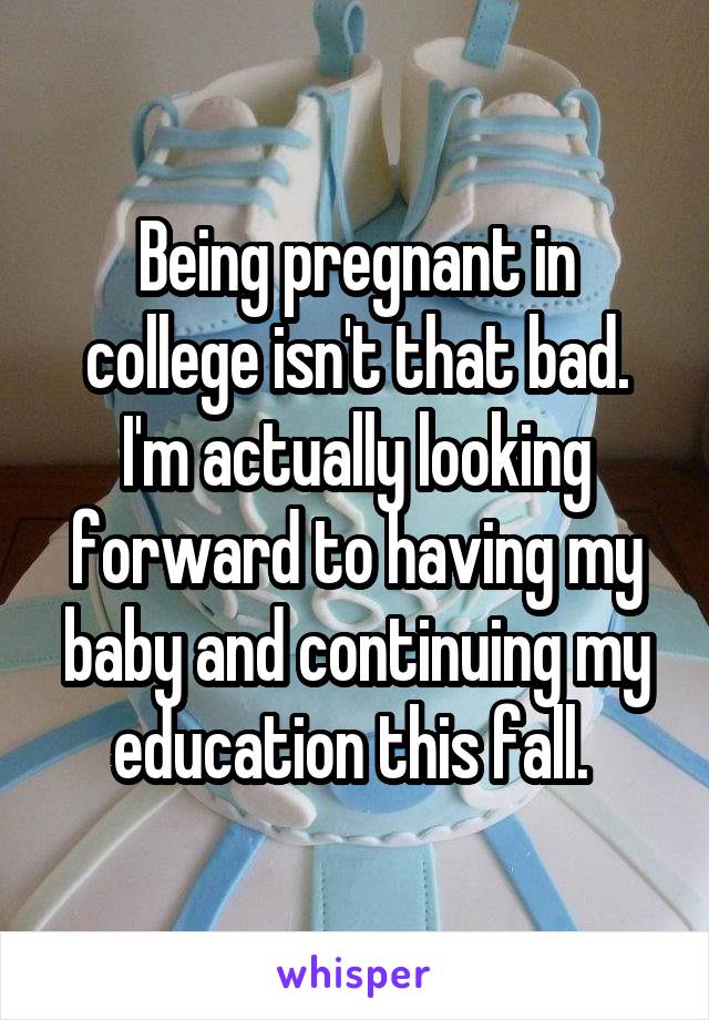 Being pregnant in college isn't that bad. I'm actually looking forward to having my baby and continuing my education this fall. 
