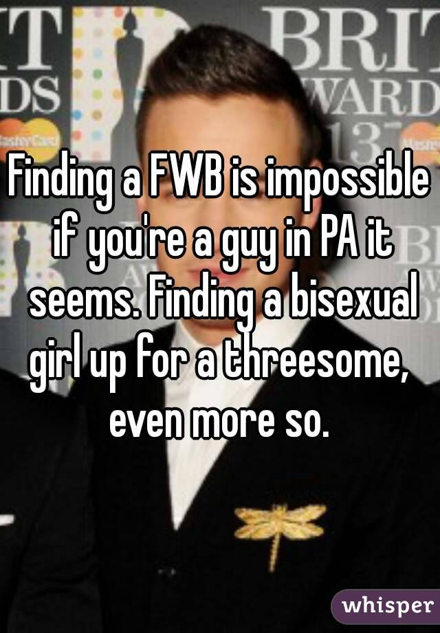 Finding a FWB is impossible if you're a guy in PA it seems. Finding a bisexual girl up for a threesome,  even more so. 