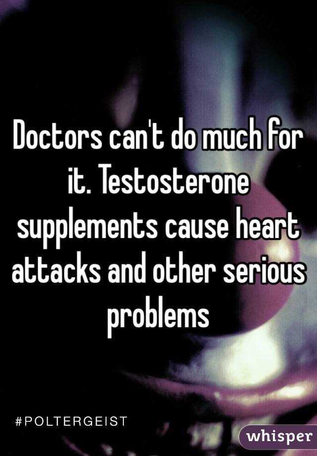 Doctors can't do much for it. Testosterone supplements cause heart attacks and other serious problems