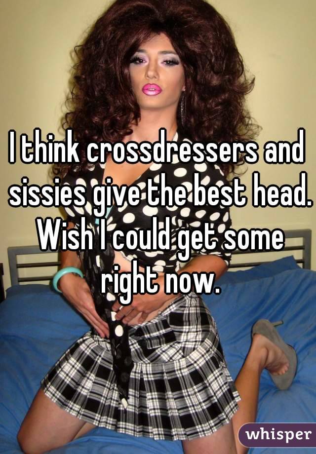I Think Crossdressers And Sissies Give The Best Head Wish I Could Get Some Right Now