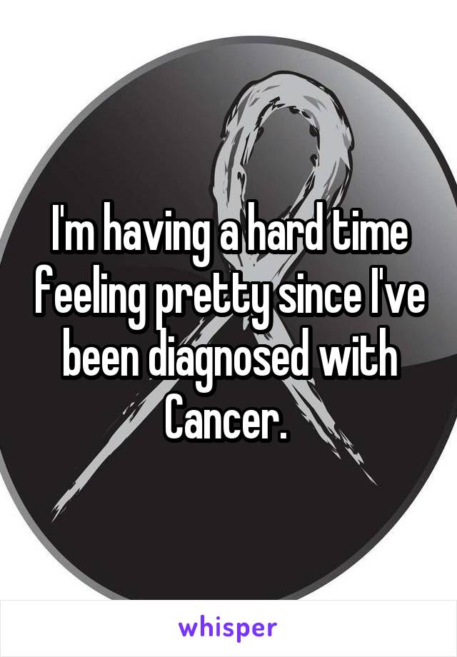 I'm having a hard time feeling pretty since I've been diagnosed with Cancer. 