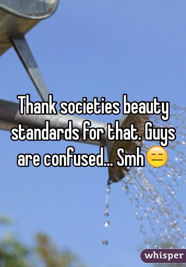 Thank societies beauty standards for that. Guys are confused... Smh😑