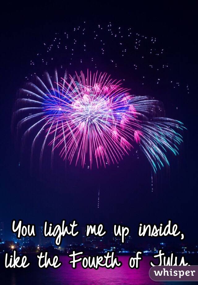 You light me up inside, like the Fourth of July. 