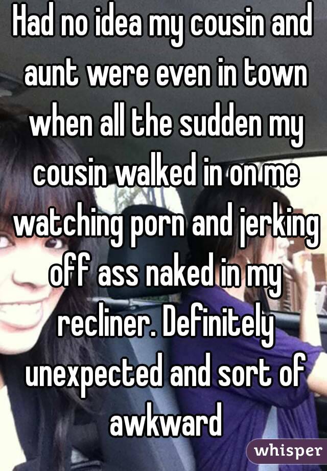 Had no idea my cousin and aunt were even in town when all the sudden my cousin walked in on me watching porn and jerking off ass naked in my recliner. Definitely unexpected and sort of awkward