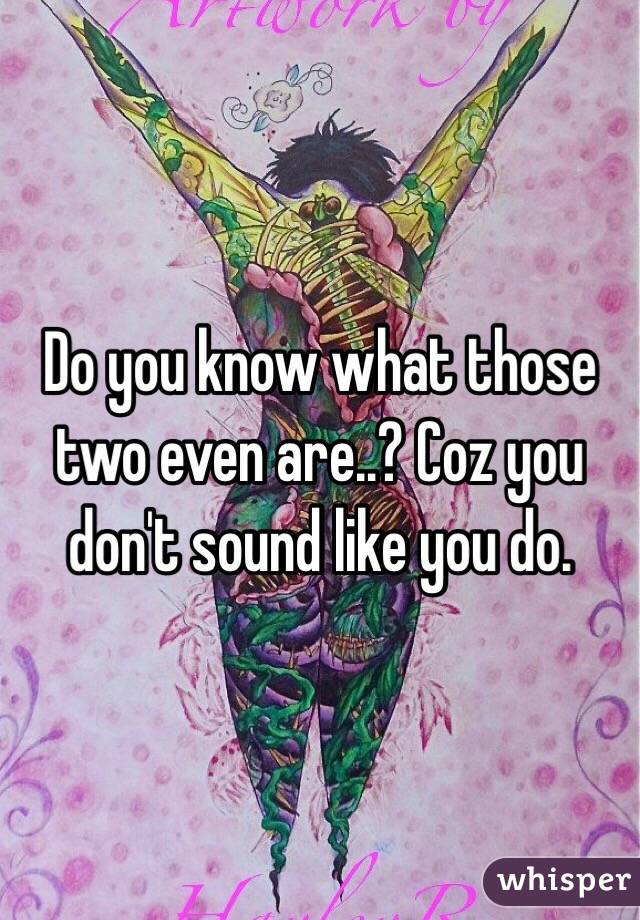 Do you know what those two even are..? Coz you don't sound like you do.