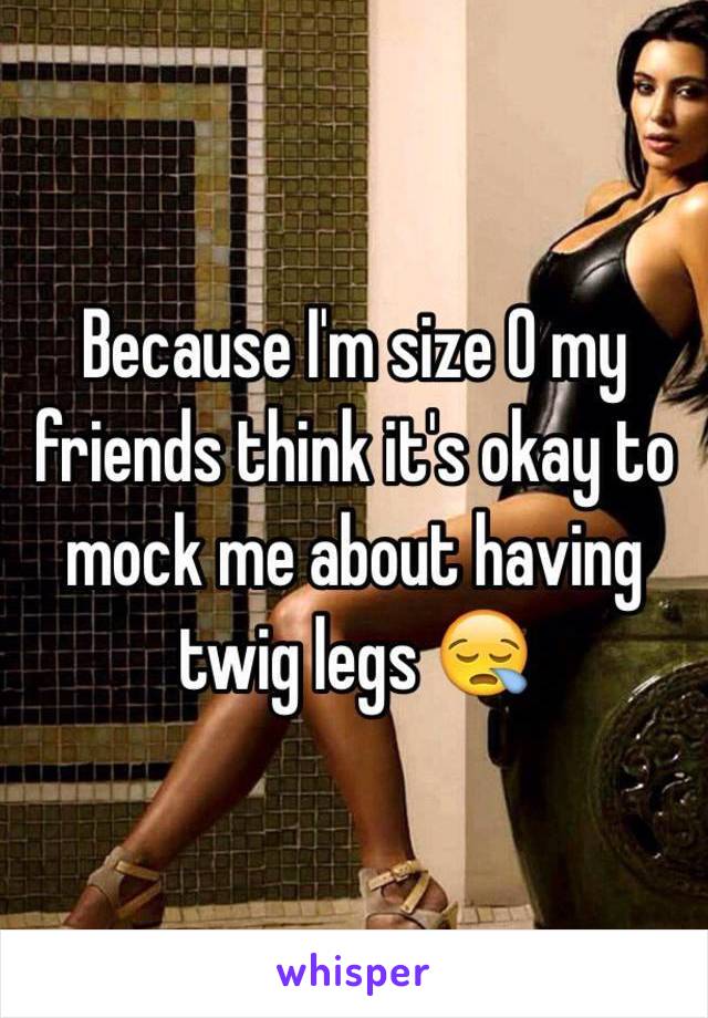 Because I'm size 0 my friends think it's okay to mock me about having twig legs 😪