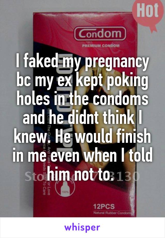 I faked my pregnancy bc my ex kept poking holes in the condoms and he didnt think I knew. He would finish in me even when I told him not to. 