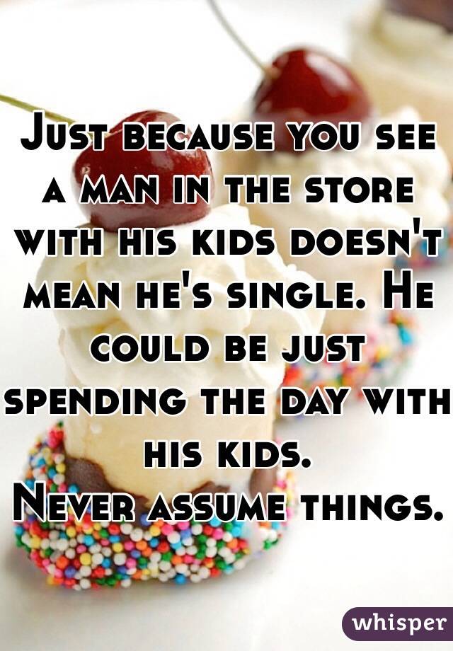 Just because you see a man in the store with his kids doesn't mean he's single. He could be just spending the day with his kids. 
Never assume things.