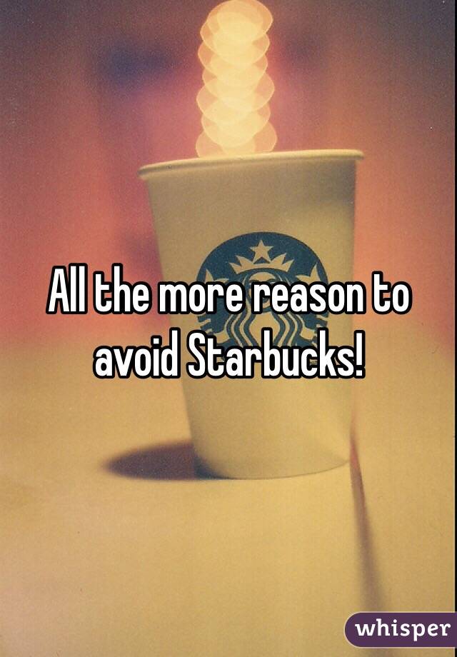 All the more reason to avoid Starbucks!