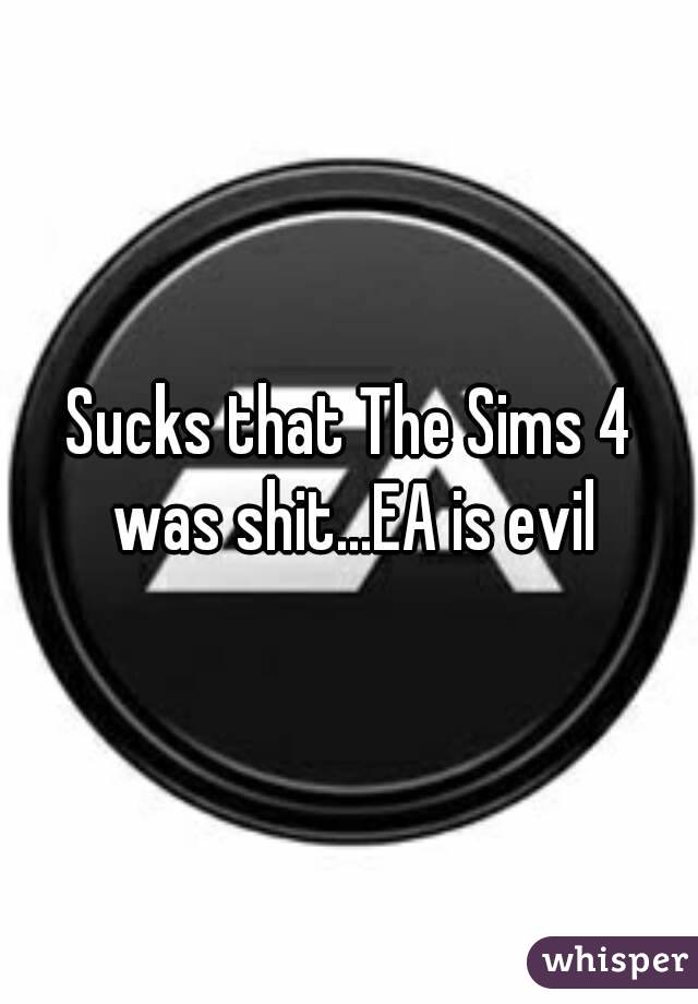 Sucks that The Sims 4 was shit...EA is evil