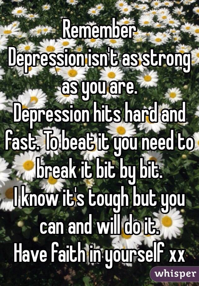 Remember
Depression isn't as strong as you are.
Depression hits hard and fast. To beat it you need to break it bit by bit.
I know it's tough but you can and will do it. 
Have faith in yourself xx