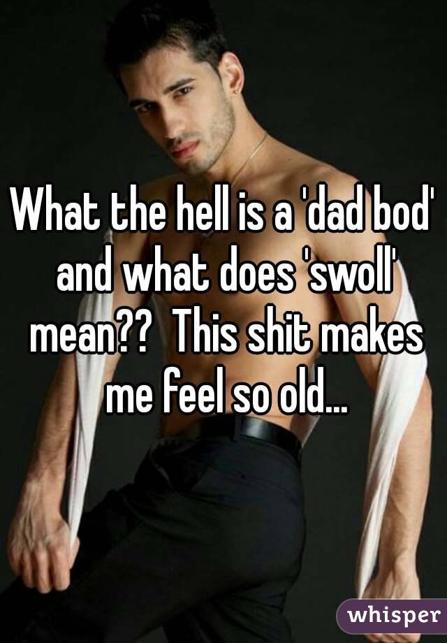 What the hell is a 'dad bod' and what does 'swoll' mean??  This shit makes me feel so old...