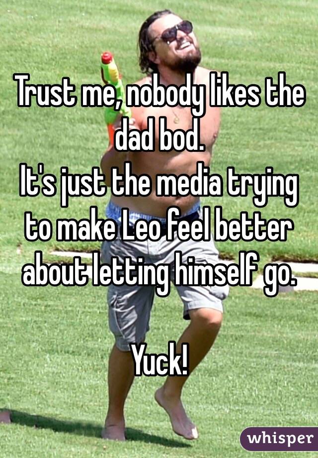 Trust me, nobody likes the dad bod.
It's just the media trying to make Leo feel better about letting himself go.

Yuck!