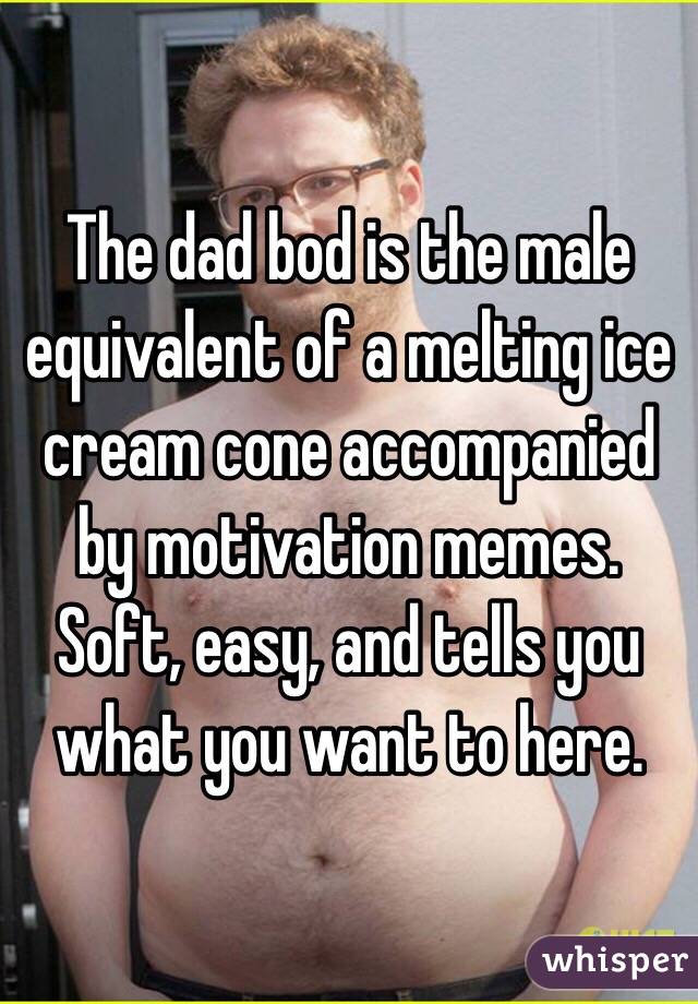 The dad bod is the male equivalent of a melting ice cream cone accompanied by motivation memes. Soft, easy, and tells you what you want to here.