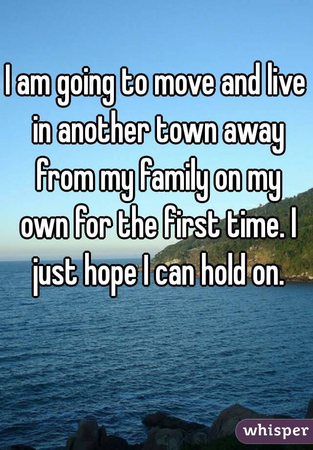 I am going to move and live in another town away from my family on my own for the first time. I just hope I can hold on.