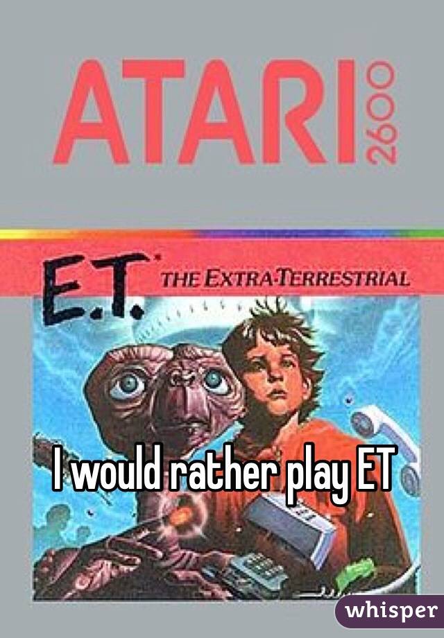 I would rather play ET