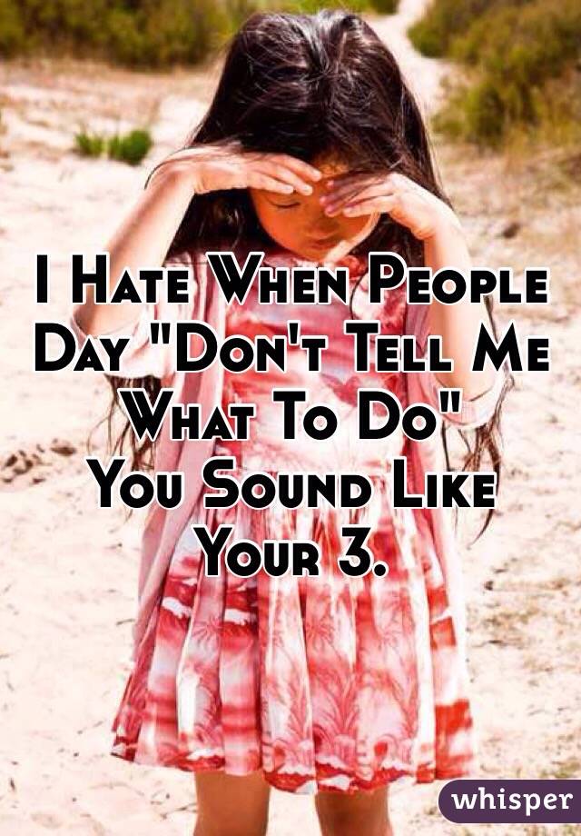 I Hate When People Day "Don't Tell Me What To Do" 
You Sound Like Your 3.
