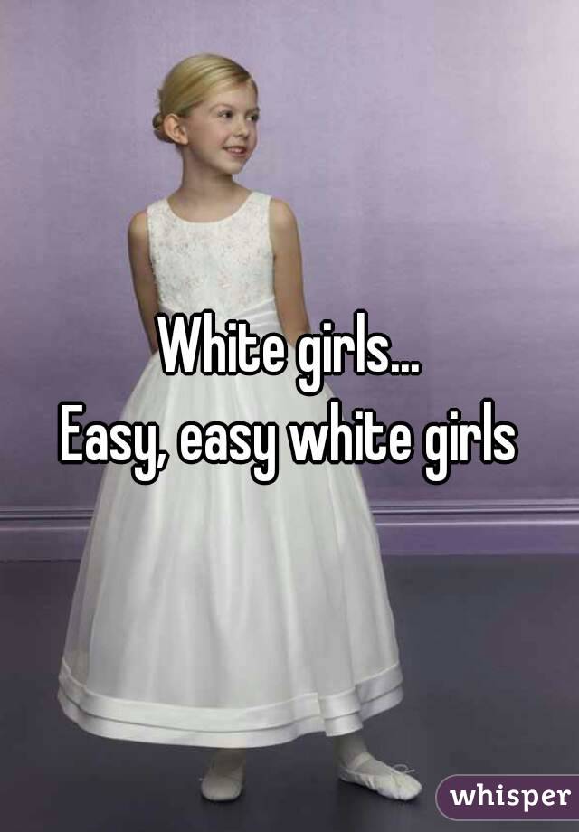 White girls...
Easy, easy white girls
