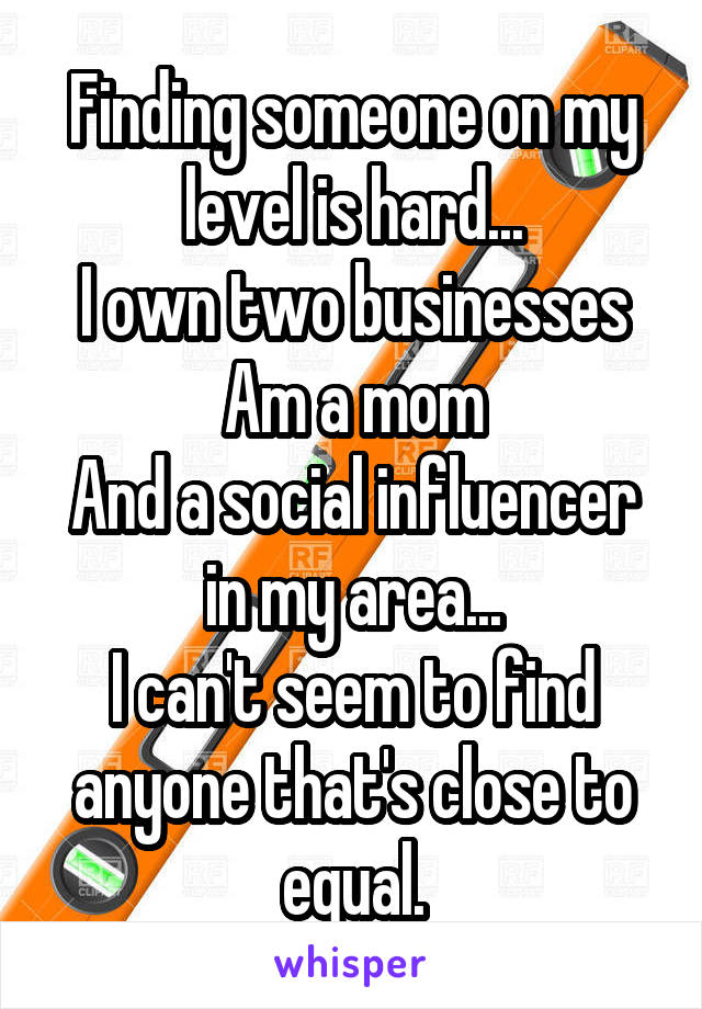 Finding someone on my level is hard...
I own two businesses
Am a mom
And a social influencer in my area...
I can't seem to find anyone that's close to equal.