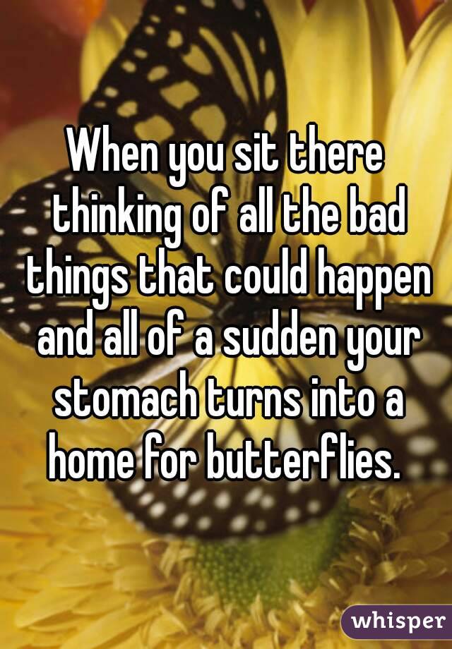 When you sit there thinking of all the bad things that could happen and all of a sudden your stomach turns into a home for butterflies. 