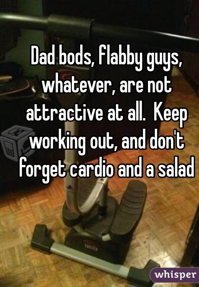 Dad bods, flabby guys, whatever, are not attractive at all.  Keep working out, and don't forget cardio and a salad