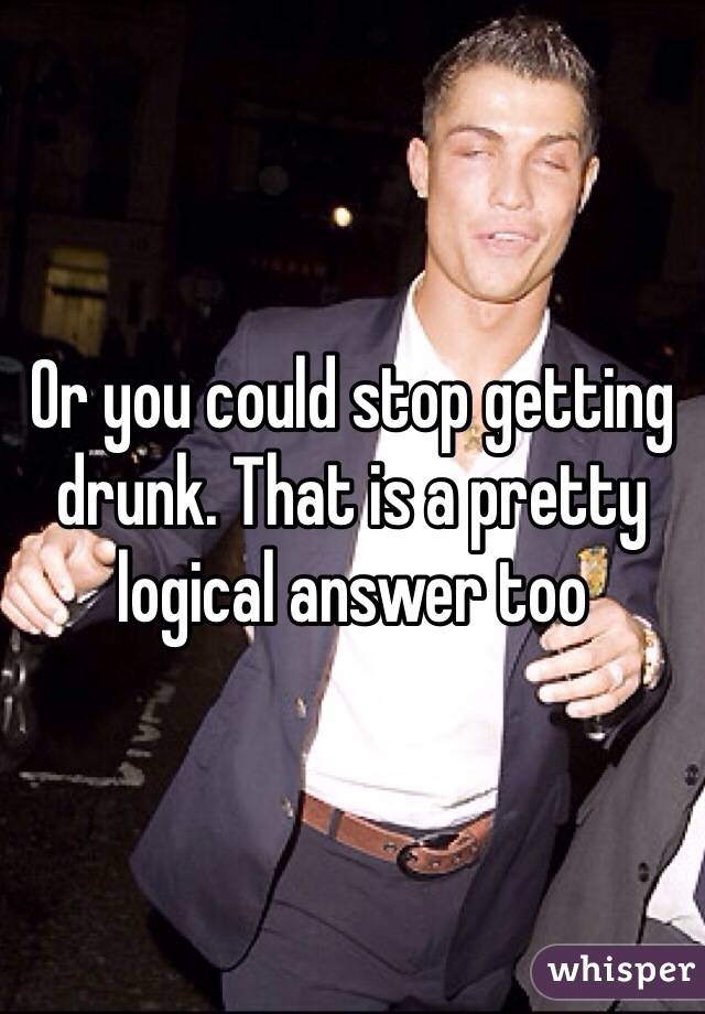 Or you could stop getting drunk. That is a pretty logical answer too 