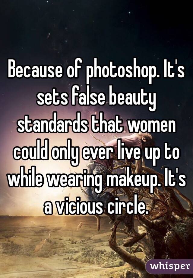 Because of photoshop. It's sets false beauty standards that women could only ever live up to while wearing makeup. It's a vicious circle.