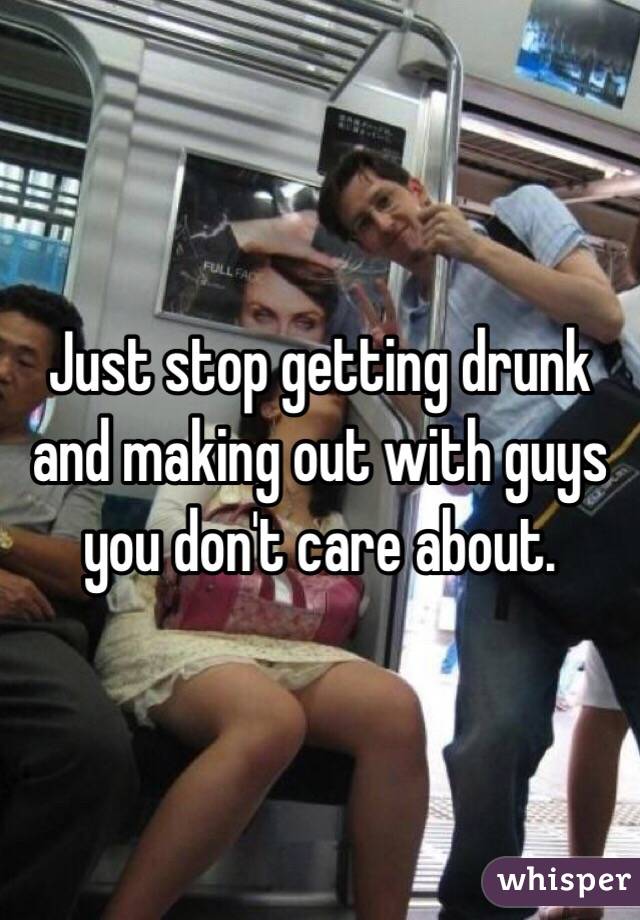 Just stop getting drunk and making out with guys you don't care about. 