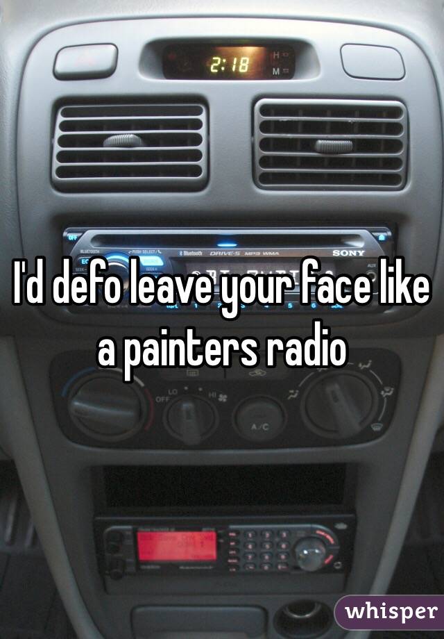 I'd defo leave your face like a painters radio