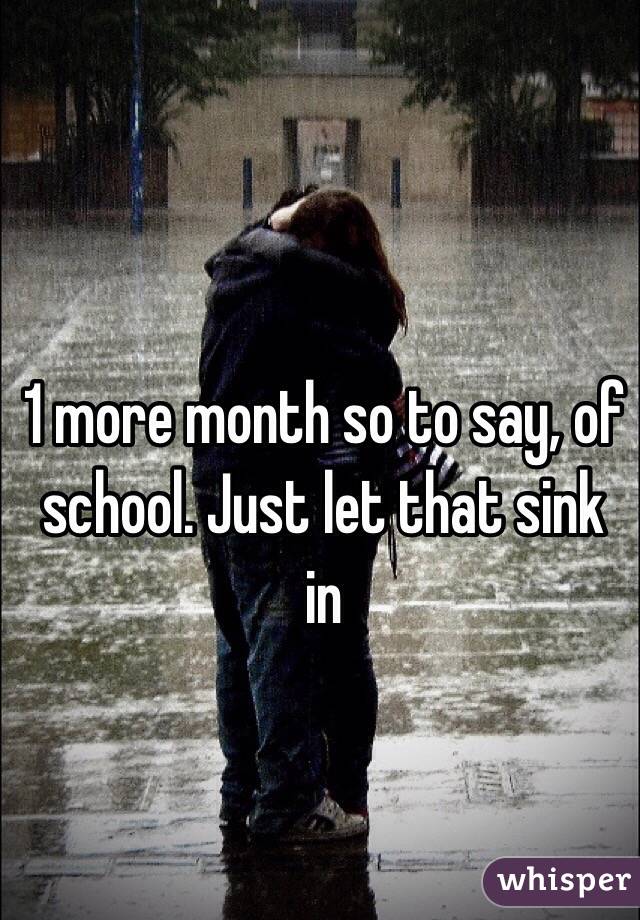 1 more month so to say, of school. Just let that sink in