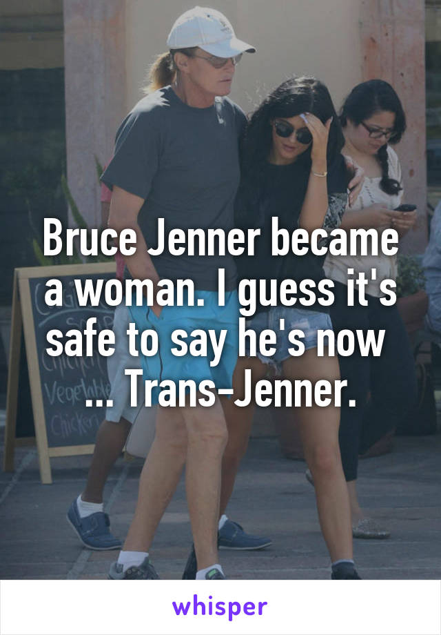 Bruce Jenner became a woman. I guess it's safe to say he's now 
... Trans-Jenner.