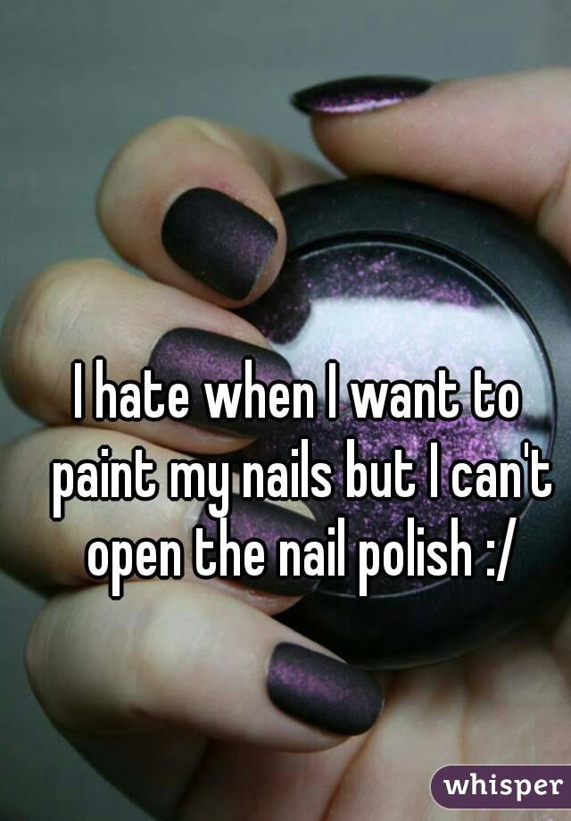 I hate when I want to paint my nails but I can't open the nail polish :/