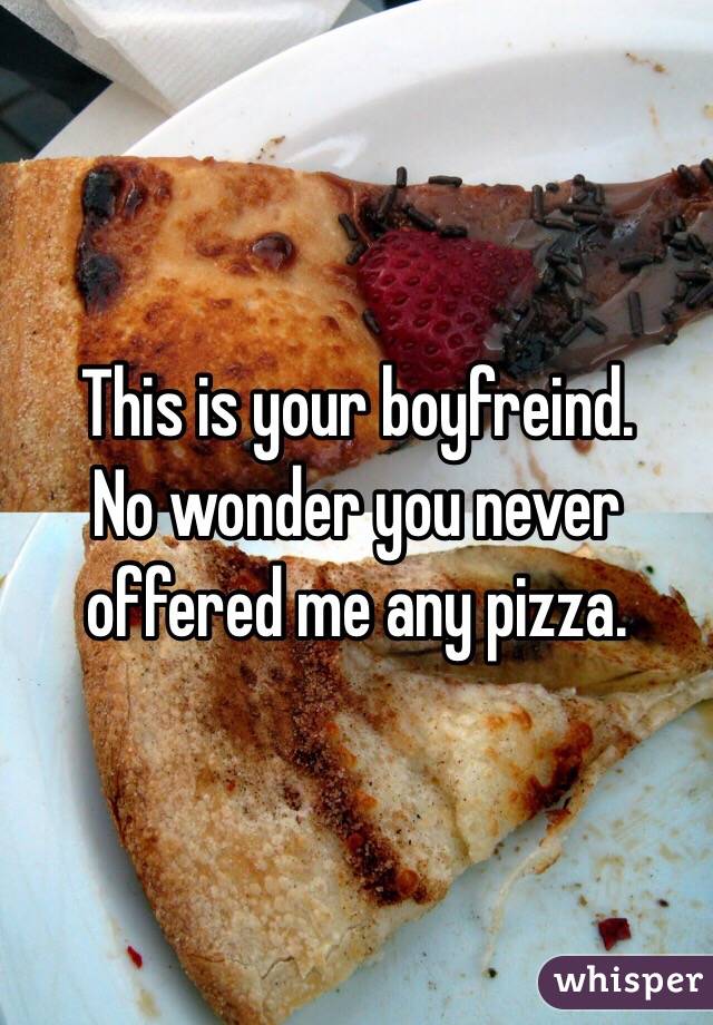 This is your boyfreind. 
No wonder you never offered me any pizza. 