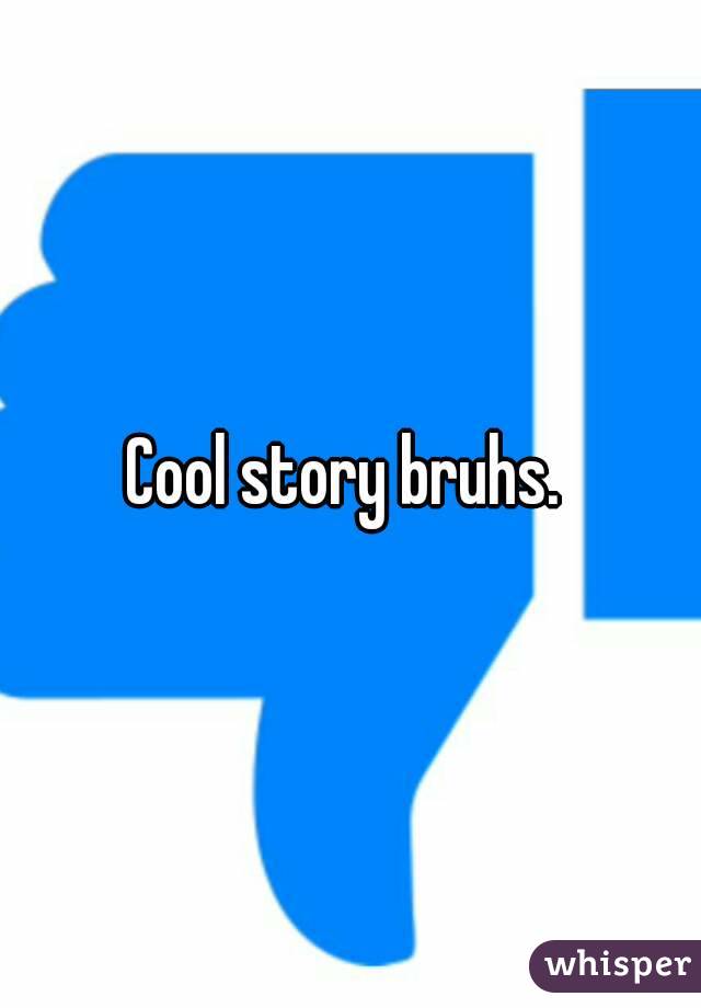 Cool story bruhs. 